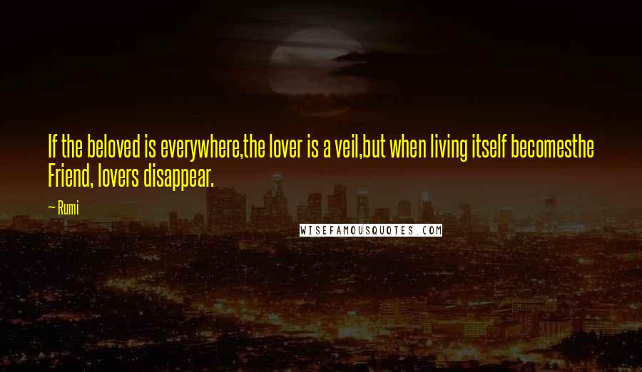 Rumi Quotes: If the beloved is everywhere,the lover is a veil,but when living itself becomesthe Friend, lovers disappear.