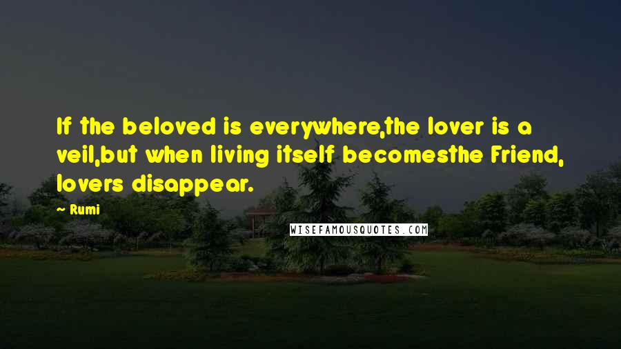 Rumi Quotes: If the beloved is everywhere,the lover is a veil,but when living itself becomesthe Friend, lovers disappear.