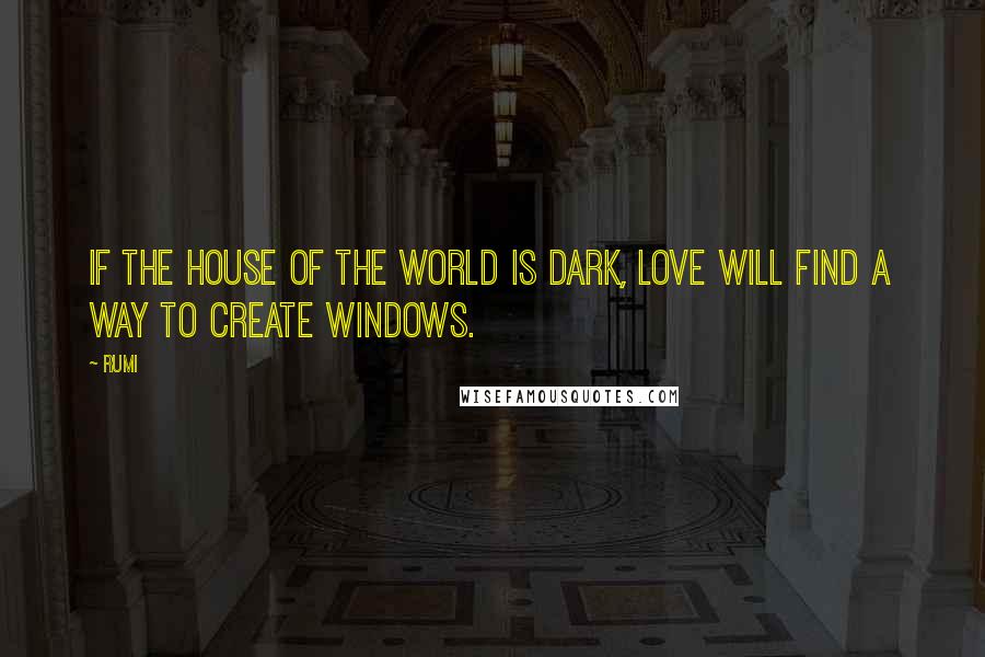 Rumi Quotes: If the house of the world is dark, Love will find a way to create windows.