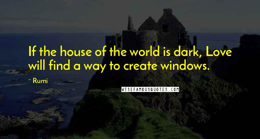 Rumi Quotes: If the house of the world is dark, Love will find a way to create windows.