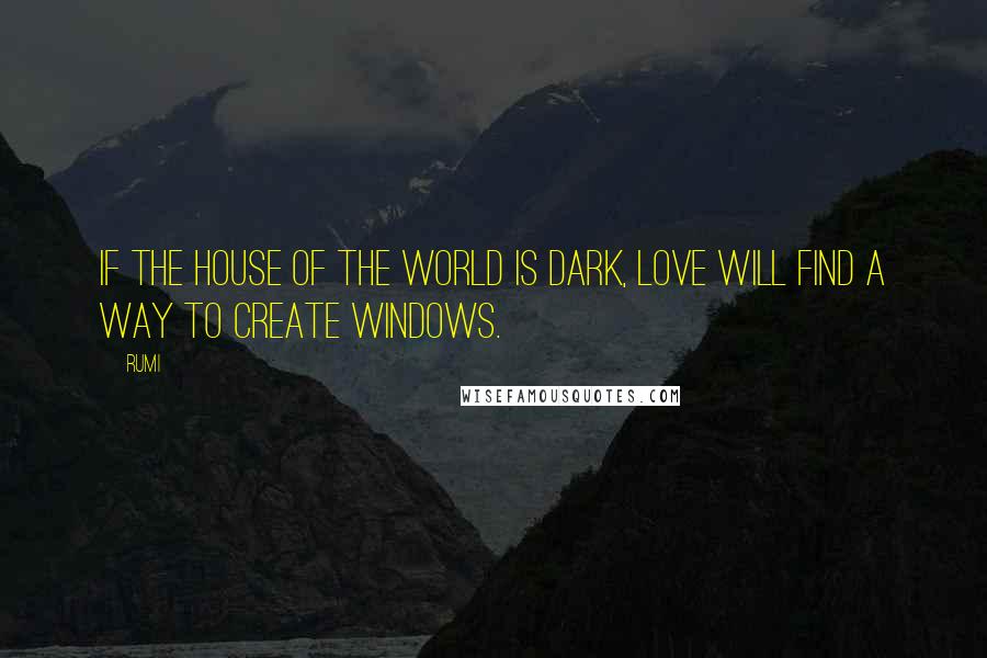 Rumi Quotes: If the house of the world is dark, Love will find a way to create windows.