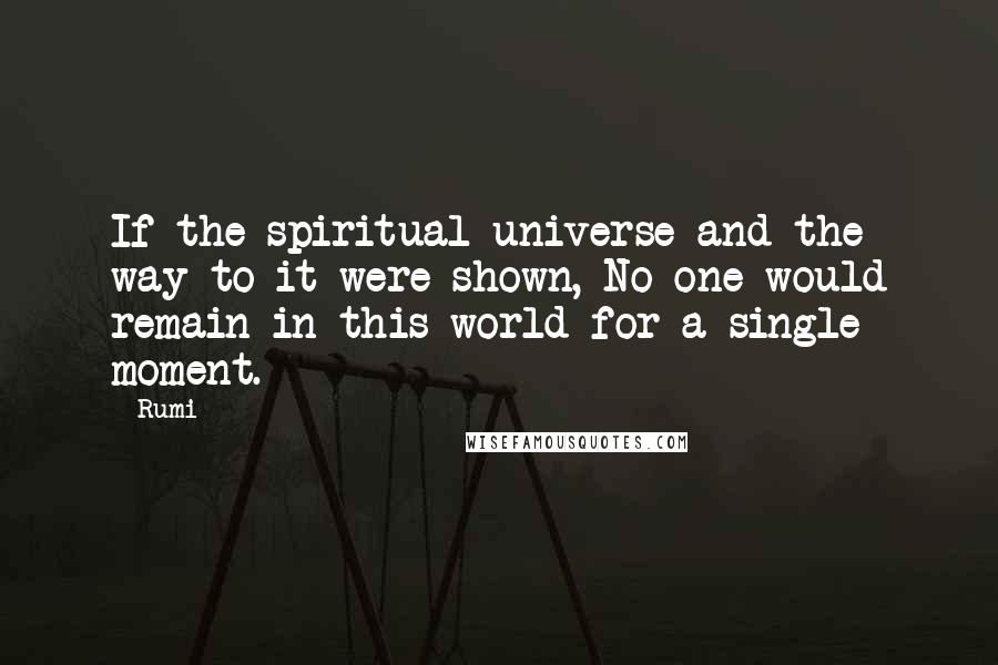 Rumi Quotes: If the spiritual universe and the way to it were shown, No one would remain in this world for a single moment.