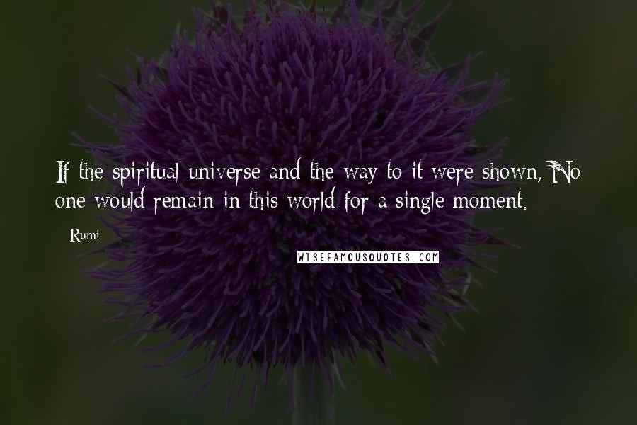 Rumi Quotes: If the spiritual universe and the way to it were shown, No one would remain in this world for a single moment.