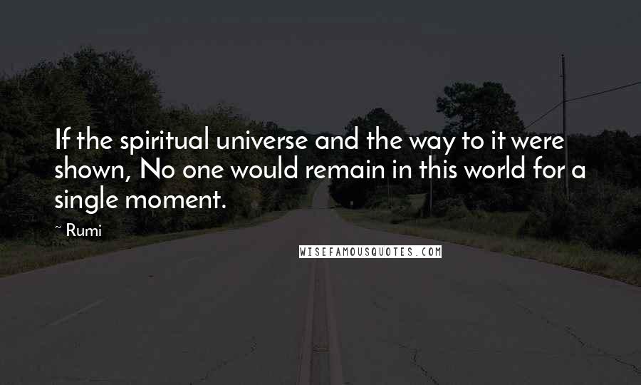 Rumi Quotes: If the spiritual universe and the way to it were shown, No one would remain in this world for a single moment.