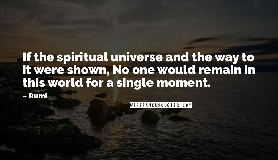 Rumi Quotes: If the spiritual universe and the way to it were shown, No one would remain in this world for a single moment.