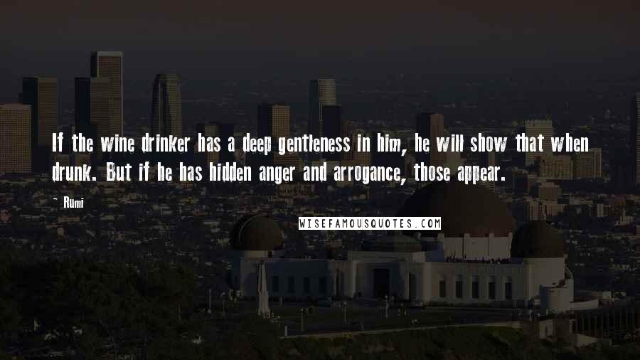 Rumi Quotes: If the wine drinker has a deep gentleness in him, he will show that when drunk. But if he has hidden anger and arrogance, those appear.
