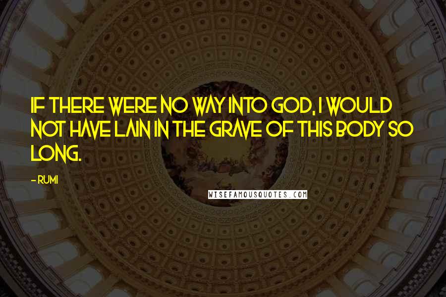 Rumi Quotes: If there were no way into God, I would not have lain in the grave of this body so long.