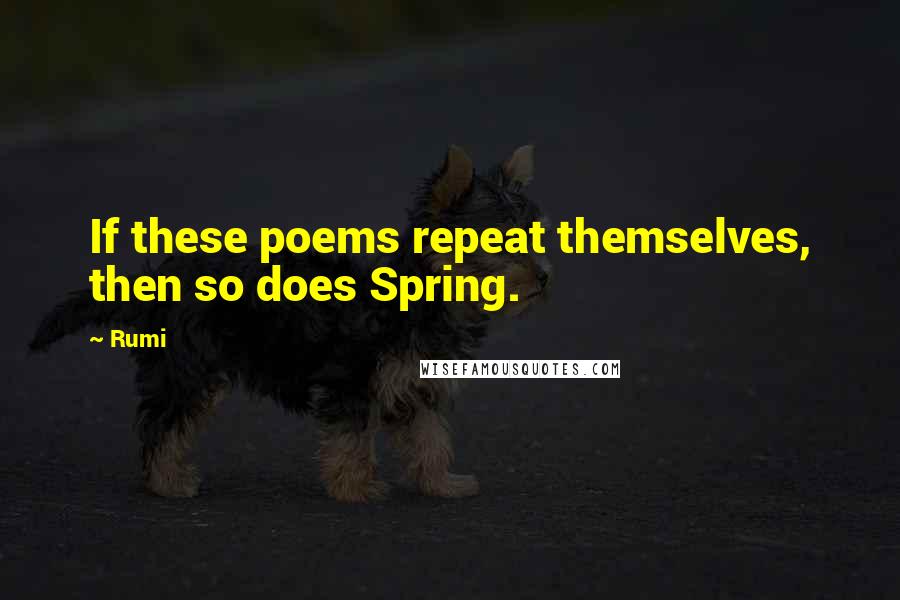 Rumi Quotes: If these poems repeat themselves, then so does Spring.