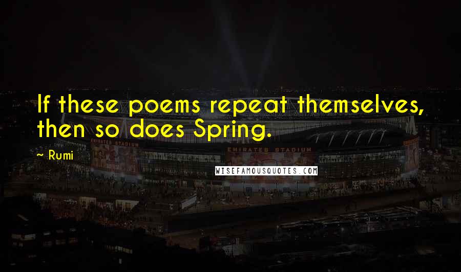 Rumi Quotes: If these poems repeat themselves, then so does Spring.