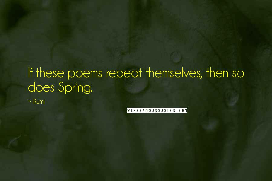 Rumi Quotes: If these poems repeat themselves, then so does Spring.