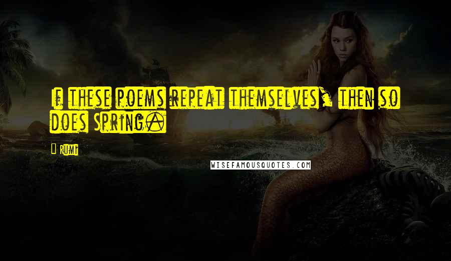 Rumi Quotes: If these poems repeat themselves, then so does Spring.