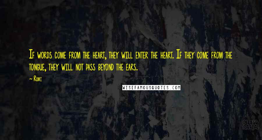 Rumi Quotes: If words come from the heart, they will enter the heart. If they come from the tongue, they will not pass beyond the ears.