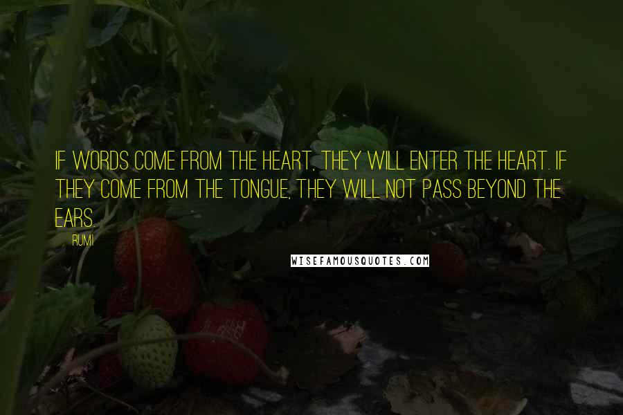 Rumi Quotes: If words come from the heart, they will enter the heart. If they come from the tongue, they will not pass beyond the ears.