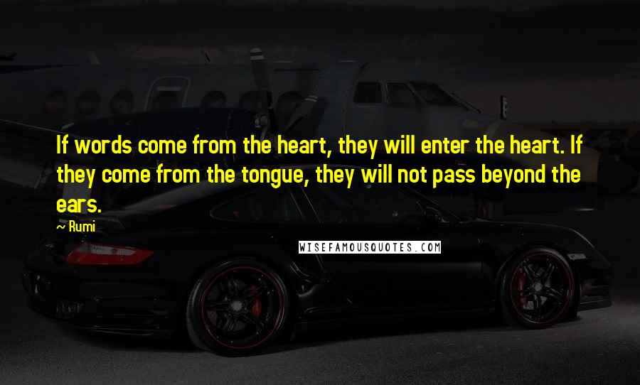 Rumi Quotes: If words come from the heart, they will enter the heart. If they come from the tongue, they will not pass beyond the ears.
