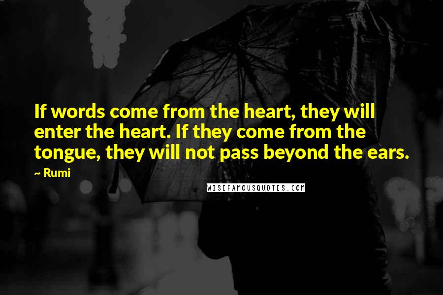 Rumi Quotes: If words come from the heart, they will enter the heart. If they come from the tongue, they will not pass beyond the ears.