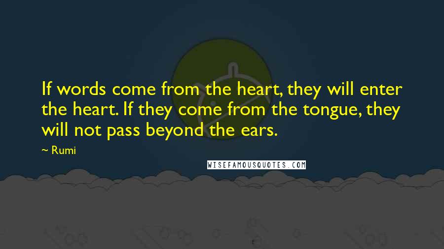 Rumi Quotes: If words come from the heart, they will enter the heart. If they come from the tongue, they will not pass beyond the ears.