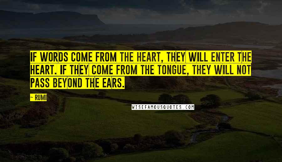Rumi Quotes: If words come from the heart, they will enter the heart. If they come from the tongue, they will not pass beyond the ears.