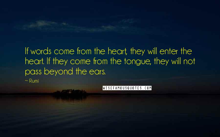 Rumi Quotes: If words come from the heart, they will enter the heart. If they come from the tongue, they will not pass beyond the ears.