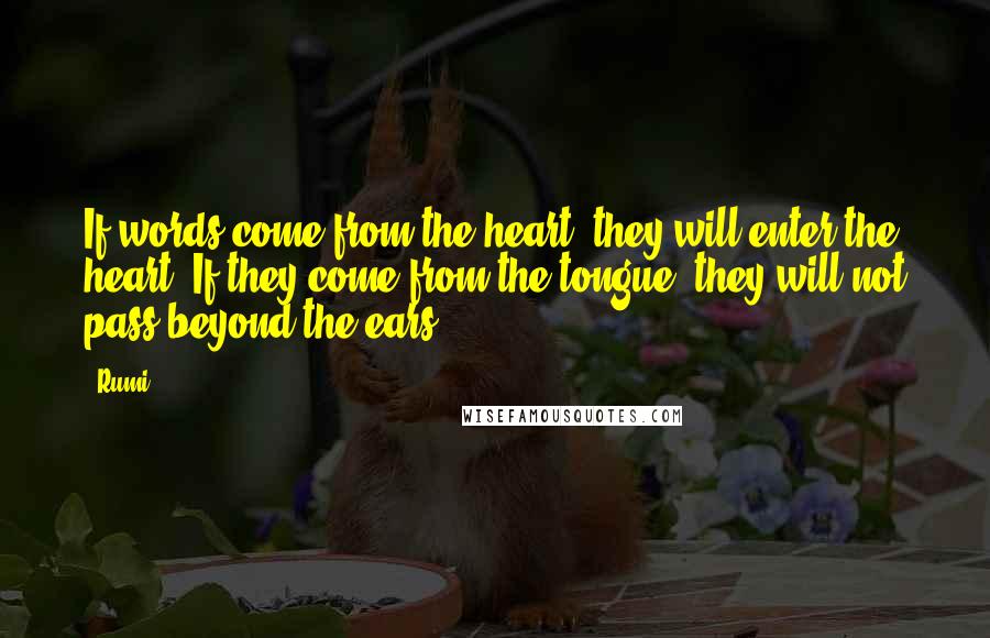 Rumi Quotes: If words come from the heart, they will enter the heart. If they come from the tongue, they will not pass beyond the ears.