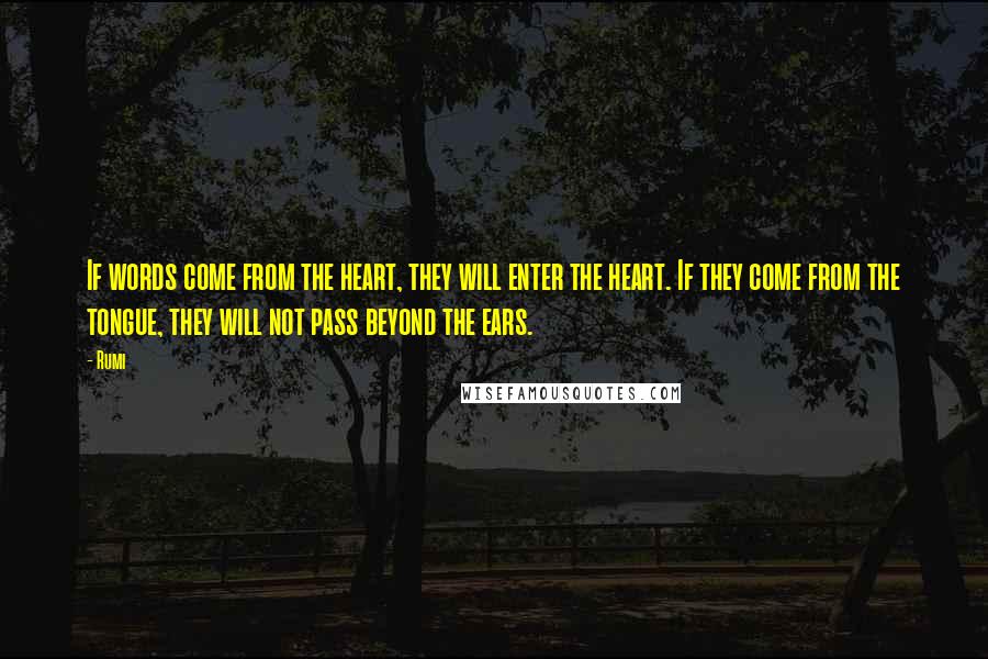 Rumi Quotes: If words come from the heart, they will enter the heart. If they come from the tongue, they will not pass beyond the ears.