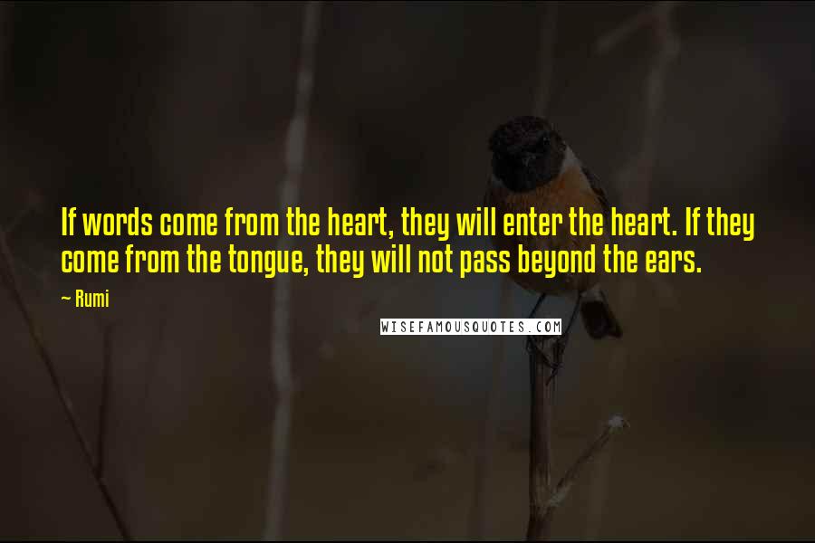 Rumi Quotes: If words come from the heart, they will enter the heart. If they come from the tongue, they will not pass beyond the ears.