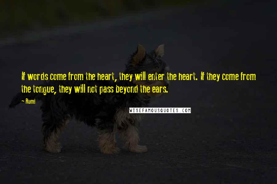 Rumi Quotes: If words come from the heart, they will enter the heart. If they come from the tongue, they will not pass beyond the ears.