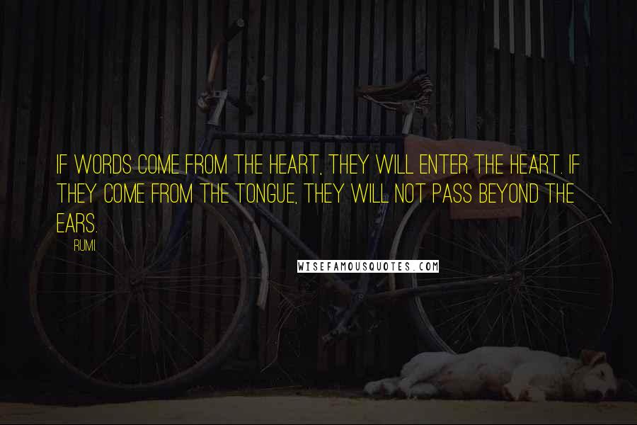 Rumi Quotes: If words come from the heart, they will enter the heart. If they come from the tongue, they will not pass beyond the ears.