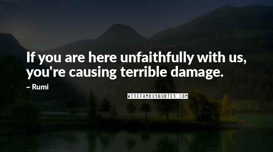 Rumi Quotes: If you are here unfaithfully with us, you're causing terrible damage.