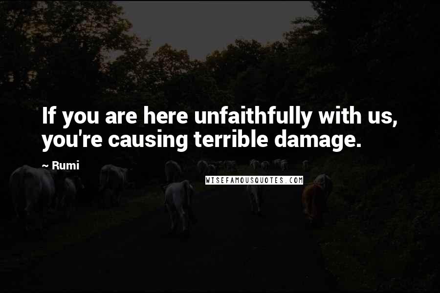 Rumi Quotes: If you are here unfaithfully with us, you're causing terrible damage.