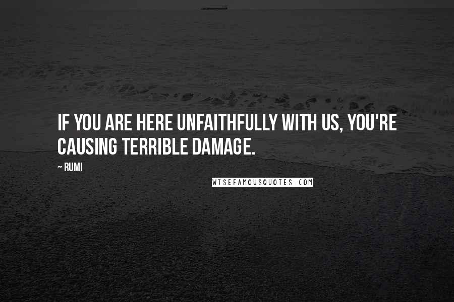 Rumi Quotes: If you are here unfaithfully with us, you're causing terrible damage.