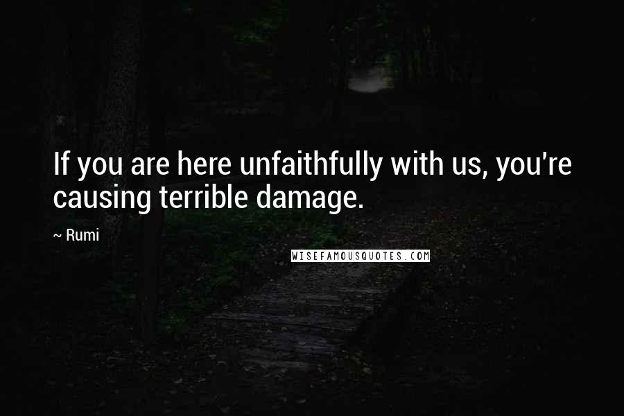 Rumi Quotes: If you are here unfaithfully with us, you're causing terrible damage.