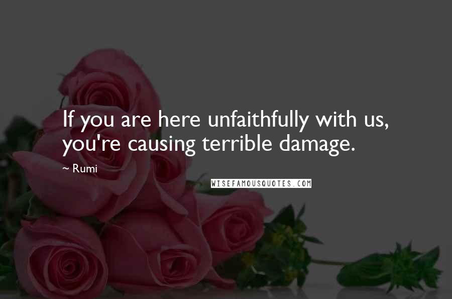 Rumi Quotes: If you are here unfaithfully with us, you're causing terrible damage.