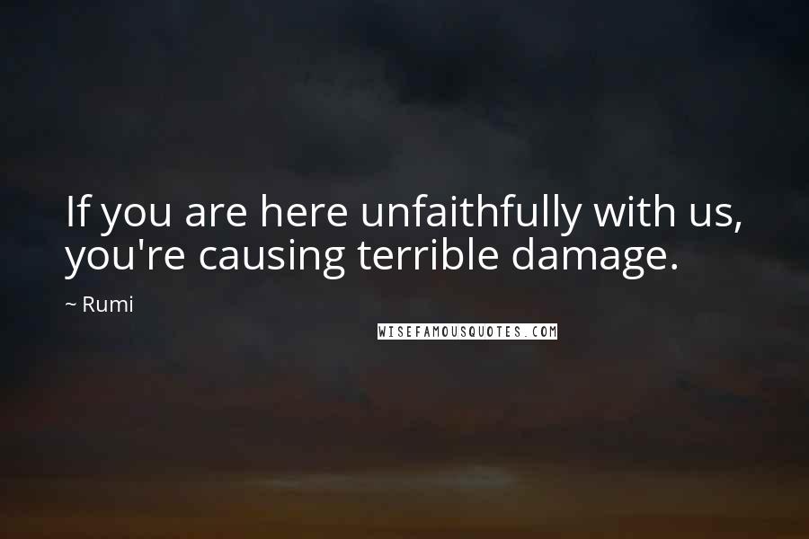 Rumi Quotes: If you are here unfaithfully with us, you're causing terrible damage.