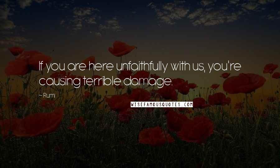 Rumi Quotes: If you are here unfaithfully with us, you're causing terrible damage.