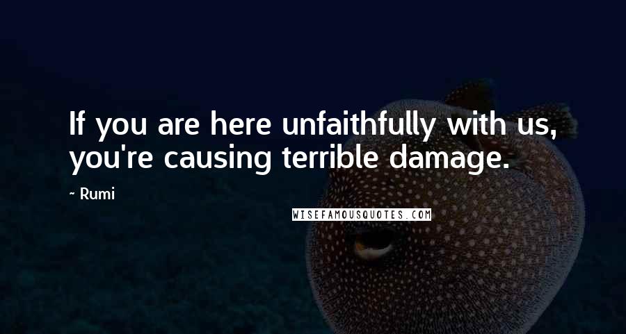 Rumi Quotes: If you are here unfaithfully with us, you're causing terrible damage.