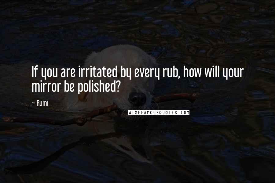 Rumi Quotes: If you are irritated by every rub, how will your mirror be polished?
