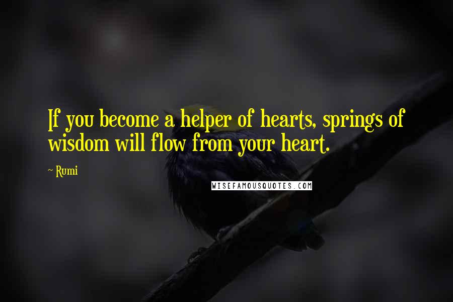 Rumi Quotes: If you become a helper of hearts, springs of wisdom will flow from your heart.