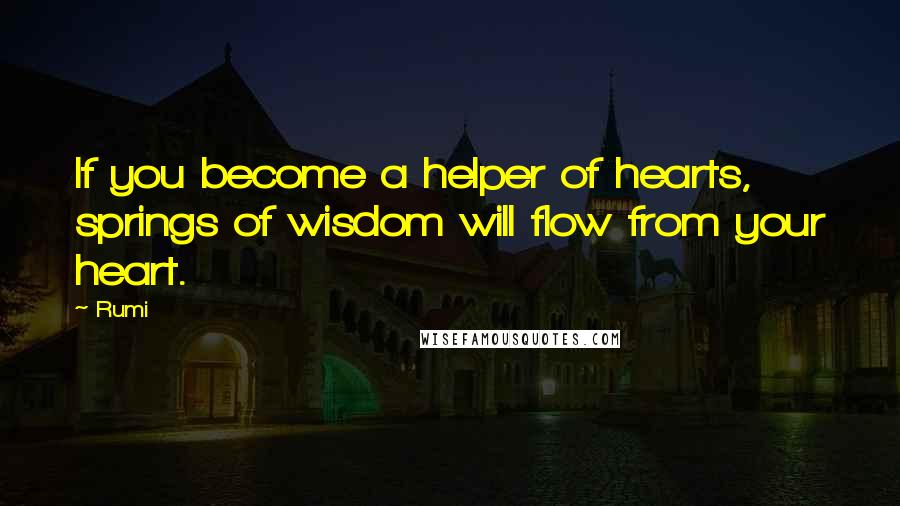 Rumi Quotes: If you become a helper of hearts, springs of wisdom will flow from your heart.