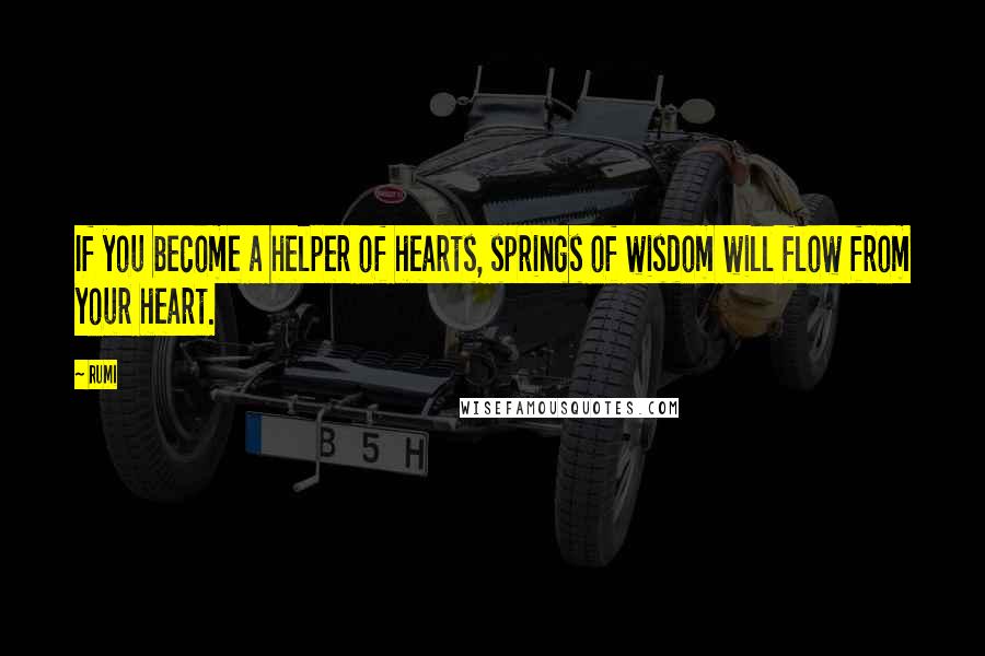 Rumi Quotes: If you become a helper of hearts, springs of wisdom will flow from your heart.