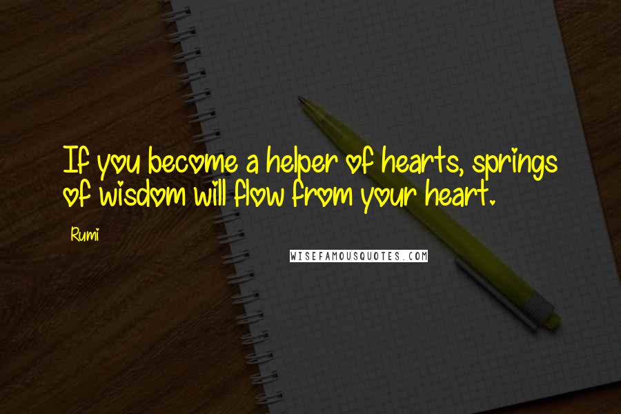 Rumi Quotes: If you become a helper of hearts, springs of wisdom will flow from your heart.