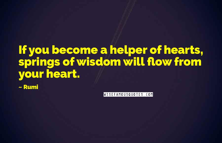 Rumi Quotes: If you become a helper of hearts, springs of wisdom will flow from your heart.