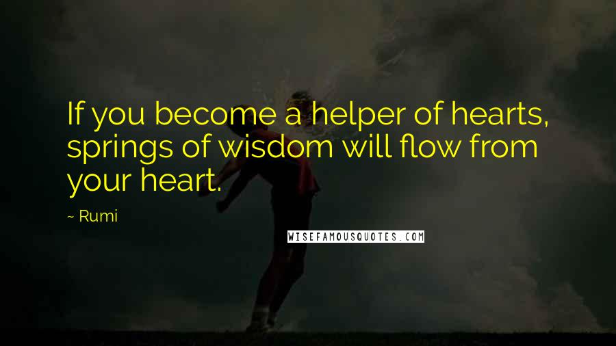 Rumi Quotes: If you become a helper of hearts, springs of wisdom will flow from your heart.