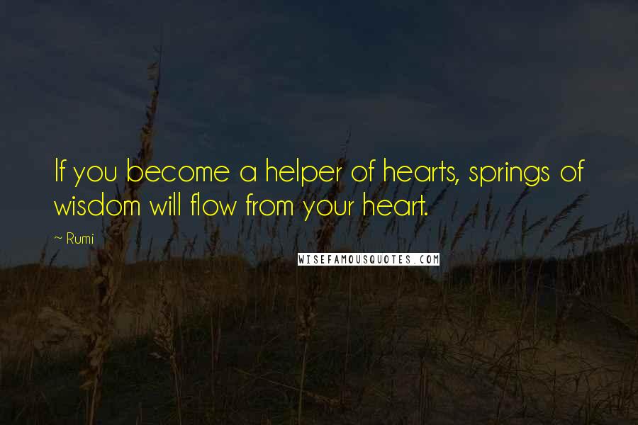Rumi Quotes: If you become a helper of hearts, springs of wisdom will flow from your heart.