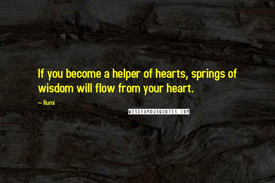 Rumi Quotes: If you become a helper of hearts, springs of wisdom will flow from your heart.