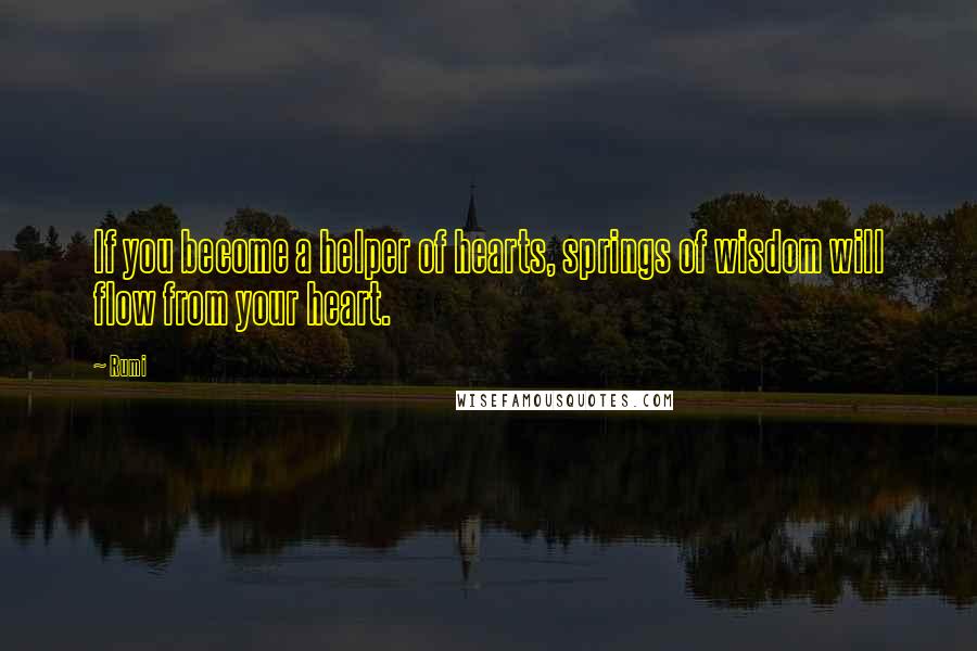 Rumi Quotes: If you become a helper of hearts, springs of wisdom will flow from your heart.
