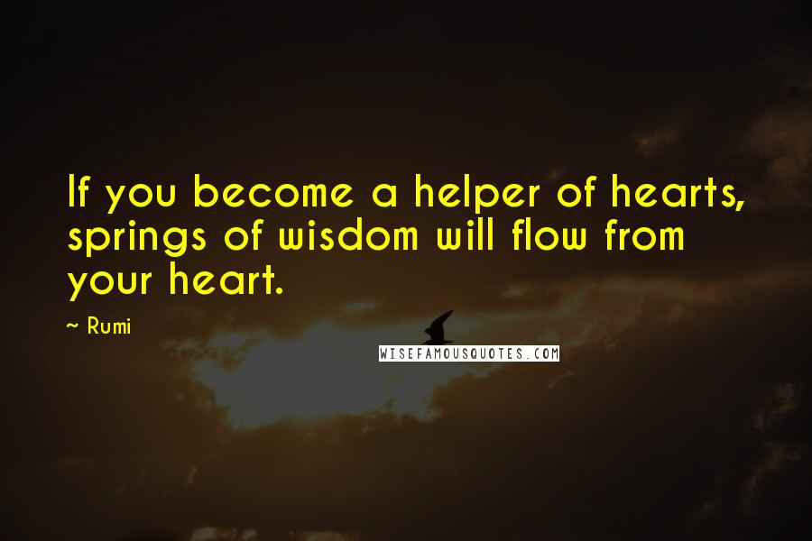 Rumi Quotes: If you become a helper of hearts, springs of wisdom will flow from your heart.
