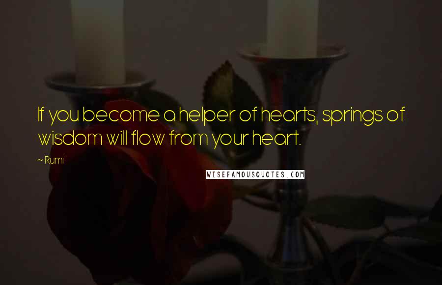 Rumi Quotes: If you become a helper of hearts, springs of wisdom will flow from your heart.