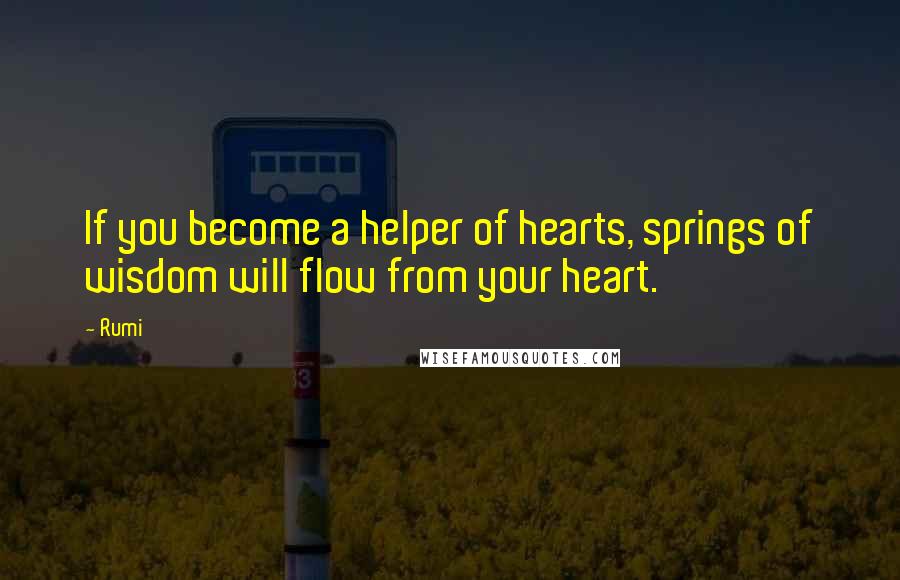 Rumi Quotes: If you become a helper of hearts, springs of wisdom will flow from your heart.