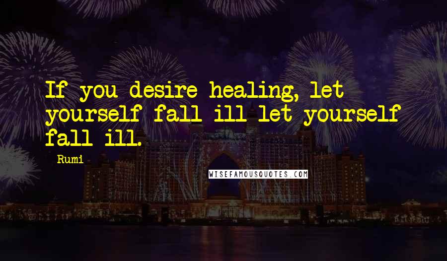 Rumi Quotes: If you desire healing, let yourself fall ill let yourself fall ill.