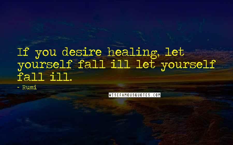 Rumi Quotes: If you desire healing, let yourself fall ill let yourself fall ill.